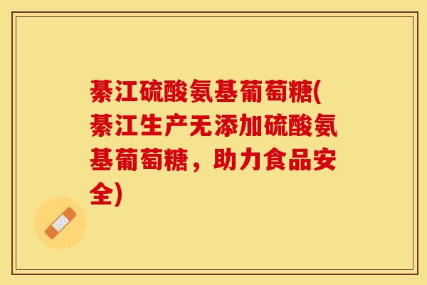 綦江硫酸氨基葡萄糖(綦江生产无添加硫酸氨基葡萄糖，助力食品安全)