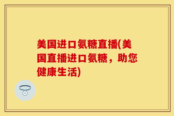 美国进口氨糖直播(美国直播进口氨糖，助您健康生活)