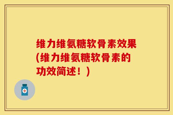 维力维氨糖软骨素效果(维力维氨糖软骨素的功效简述！)