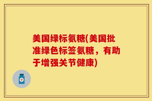 美国绿标氨糖(美国批准绿色标签氨糖，有助于增强关节健康)