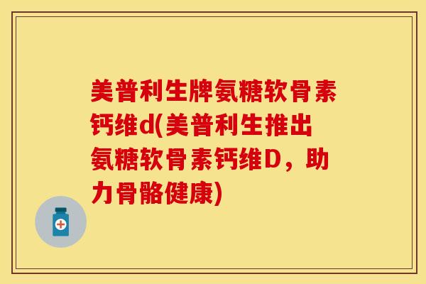 美普利生牌氨糖软骨素钙维d(美普利生推出氨糖软骨素钙维D，助力骨骼健康)