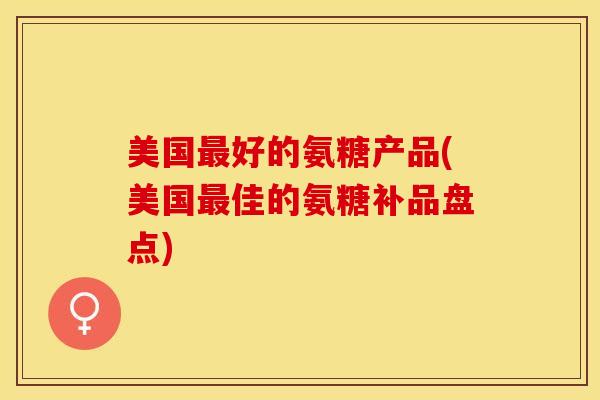 美国最好的氨糖产品(美国最佳的氨糖补品盘点)
