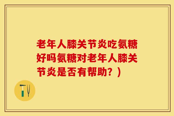 老年人膝关节炎吃氨糖好吗氨糖对老年人膝关节炎是否有帮助？)