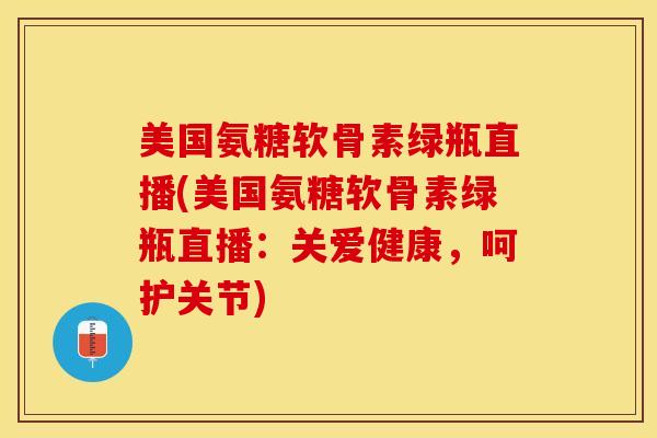 美国氨糖软骨素绿瓶直播(美国氨糖软骨素绿瓶直播：关爱健康，呵护关节)