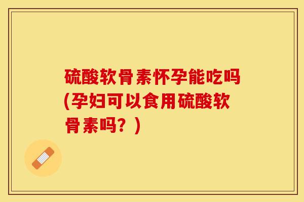 硫酸软骨素怀孕能吃吗(孕妇可以食用硫酸软骨素吗？)
