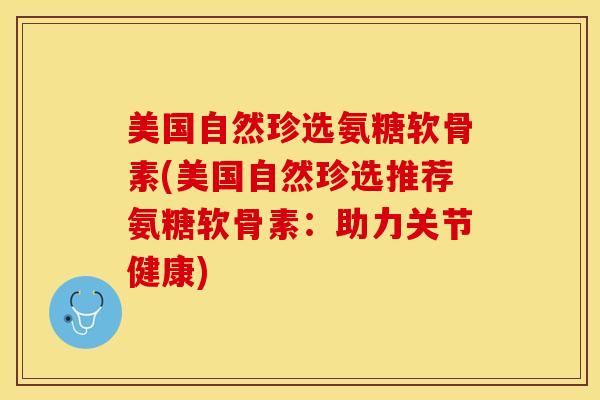 美国自然珍选氨糖软骨素(美国自然珍选推荐氨糖软骨素：助力关节健康)