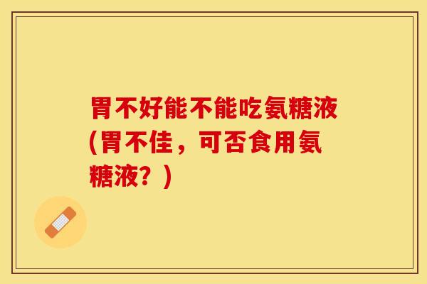 胃不好能不能吃氨糖液(胃不佳，可否食用氨糖液？)