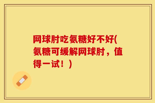 网球肘吃氨糖好不好(氨糖可缓解网球肘，值得一试！)