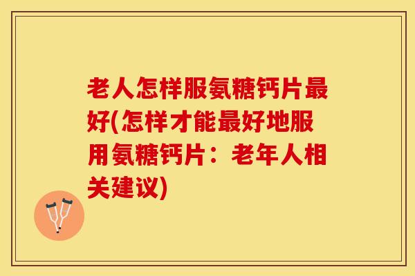 老人怎样服氨糖钙片最好(怎样才能最好地服用氨糖钙片：老年人相关建议)
