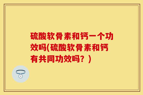硫酸软骨素和钙一个功效吗(硫酸软骨素和钙有共同功效吗？)