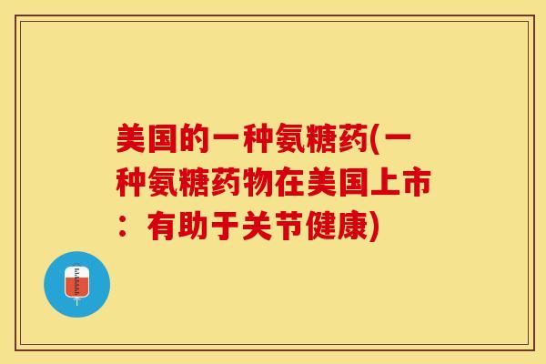美国的一种氨糖药(一种氨糖药物在美国上市：有助于关节健康)