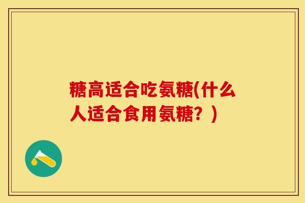 糖高适合吃氨糖(什么人适合食用氨糖？)