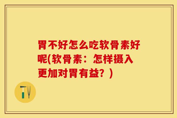 胃不好怎么吃软骨素好呢(软骨素：怎样摄入更加对胃有益？)