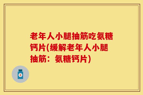 老年人小腿抽筋吃氨糖钙片(缓解老年人小腿抽筋：氨糖钙片)