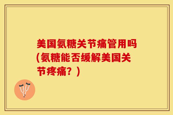 美国氨糖关节痛管用吗(氨糖能否缓解美国关节疼痛？)