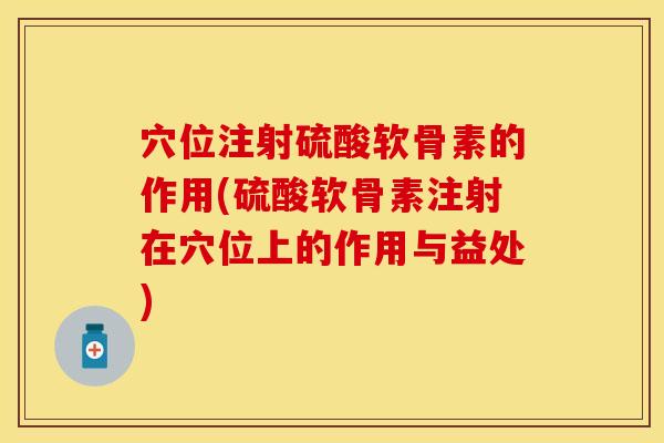 穴位注射硫酸软骨素的作用(硫酸软骨素注射在穴位上的作用与益处)