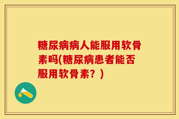 糖尿病病人能服用软骨素吗(糖尿病患者能否服用软骨素？)