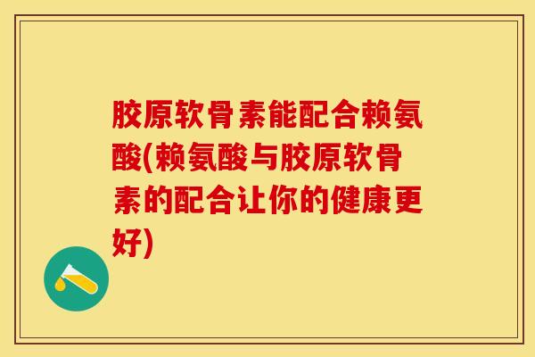 胶原软骨素能配合赖氨酸(赖氨酸与胶原软骨素的配合让你的健康更好)