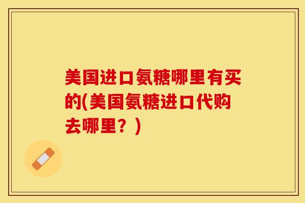 美国进口氨糖哪里有买的(美国氨糖进口代购去哪里？)-第1张图片-关节保镖
