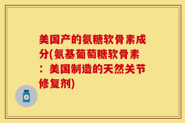 美国产的氨糖软骨素成分(氨基葡萄糖软骨素：美国制造的天然关节修复剂)