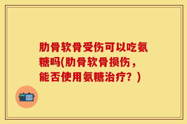肋骨软骨受伤可以吃氨糖吗(肋骨软骨损伤，能否使用氨糖治疗？)