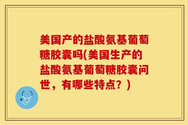 美国产的盐酸氨基葡萄糖胶囊吗(美国生产的盐酸氨基葡萄糖胶囊问世，有哪些特点？)