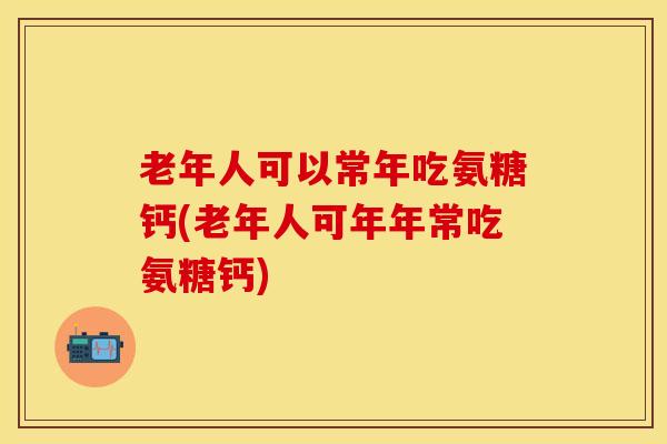 老年人可以常年吃氨糖钙(老年人可年年常吃氨糖钙)