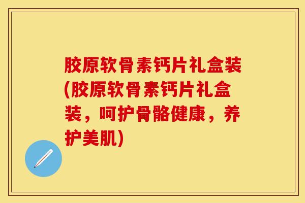 胶原软骨素钙片礼盒装(胶原软骨素钙片礼盒装，呵护骨骼健康，养护美肌)