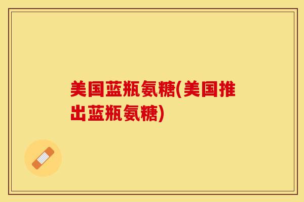 美国蓝瓶氨糖(美国推出蓝瓶氨糖)