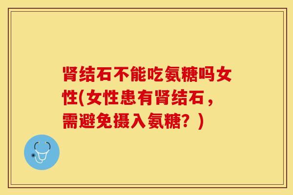 肾结石不能吃氨糖吗女性(女性患有肾结石，需避免摄入氨糖？)
