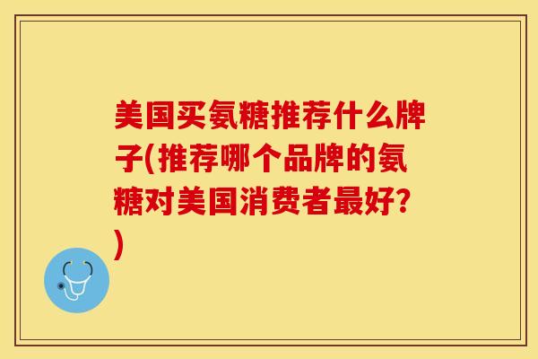 美国买氨糖推荐什么牌子(推荐哪个品牌的氨糖对美国消费者最好？)