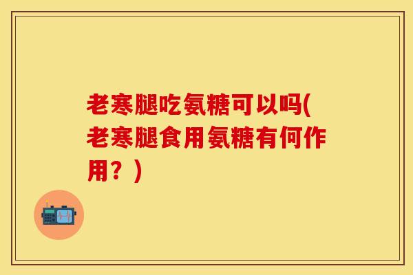 老寒腿吃氨糖可以吗(老寒腿食用氨糖有何作用？)