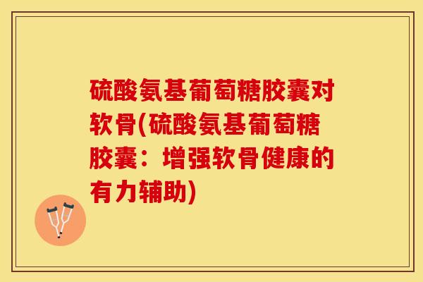硫酸氨基葡萄糖胶囊对软骨(硫酸氨基葡萄糖胶囊：增强软骨健康的有力辅助)