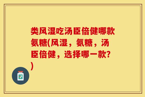 类风湿吃汤臣倍健哪款氨糖(风湿，氨糖，汤臣倍健，选择哪一款？)