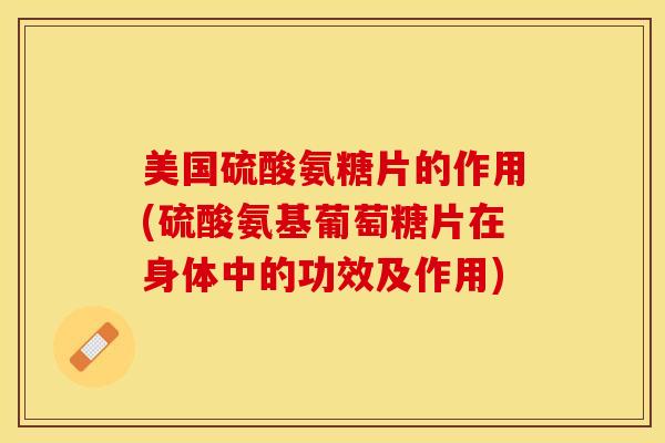 美国硫酸氨糖片的作用(硫酸氨基葡萄糖片在身体中的功效及作用)