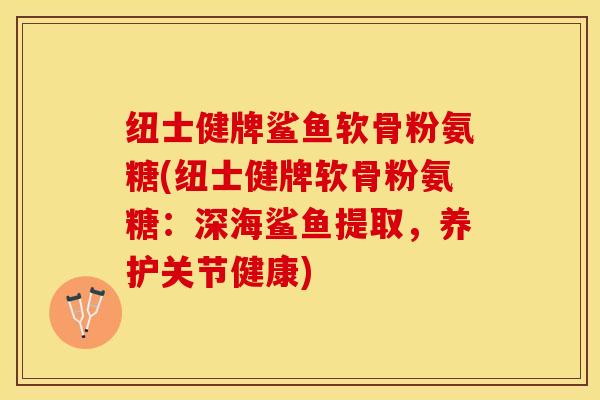 纽士健牌鲨鱼软骨粉氨糖(纽士健牌软骨粉氨糖：深海鲨鱼提取，养护关节健康)