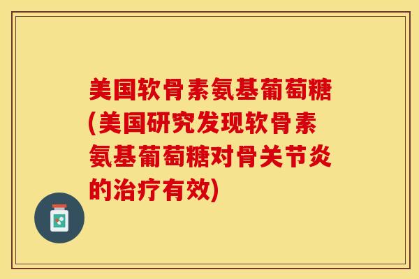 美国软骨素氨基葡萄糖(美国研究发现软骨素氨基葡萄糖对骨关节炎的治疗有效)