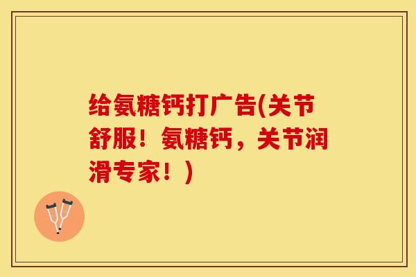 给氨糖钙打广告(关节舒服！氨糖钙，关节润滑专家！)