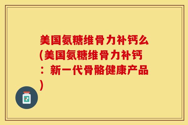 美国氨糖维骨力补钙么(美国氨糖维骨力补钙：新一代骨骼健康产品)