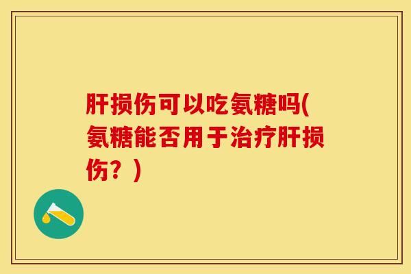 肝损伤可以吃氨糖吗(氨糖能否用于治疗肝损伤？)
