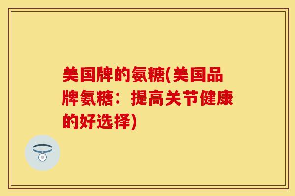美国牌的氨糖(美国品牌氨糖：提高关节健康的好选择)