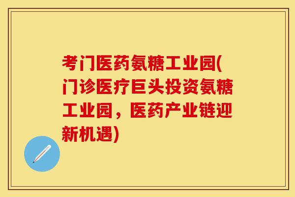 考门医药氨糖工业园(门诊医疗巨头投资氨糖工业园，医药产业链迎新机遇)
