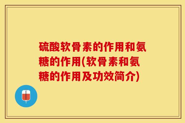 硫酸软骨素的作用和氨糖的作用(软骨素和氨糖的作用及功效简介)