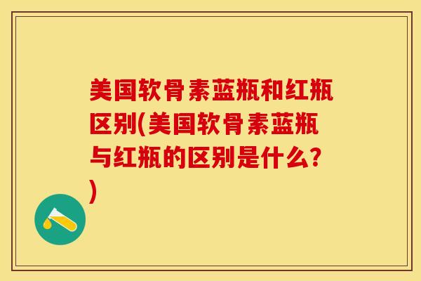 美国软骨素蓝瓶和红瓶区别(美国软骨素蓝瓶与红瓶的区别是什么？)