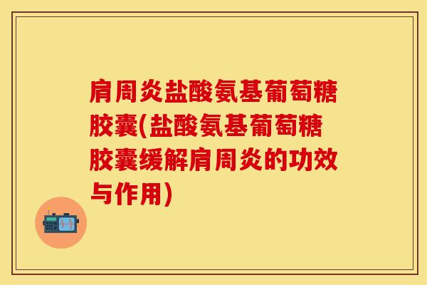 肩周炎盐酸氨基葡萄糖胶囊(盐酸氨基葡萄糖胶囊缓解肩周炎的功效与作用)
