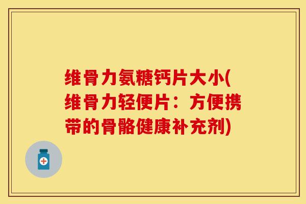 维骨力氨糖钙片大小(维骨力轻便片：方便携带的骨骼健康补充剂)