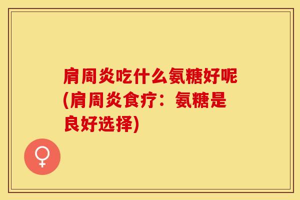 肩周炎吃什么氨糖好呢(肩周炎食疗：氨糖是良好选择)
