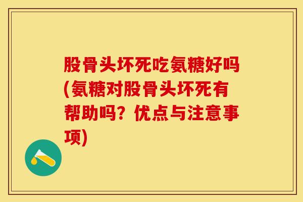 股骨头坏死吃氨糖好吗(氨糖对股骨头坏死有帮助吗？优点与注意事项)