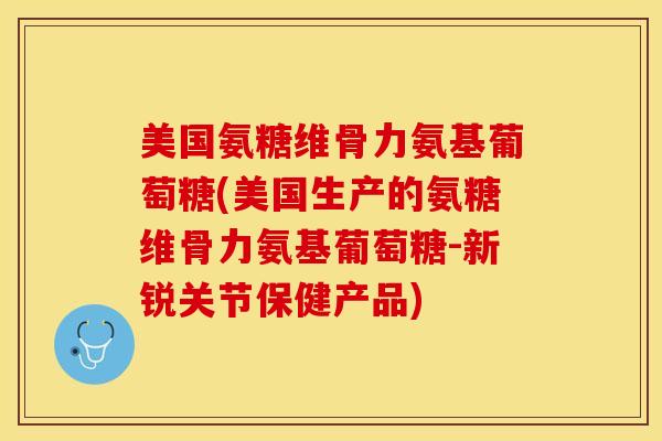 美国氨糖维骨力氨基葡萄糖(美国生产的氨糖维骨力氨基葡萄糖-新锐关节保健产品)-第1张图片-关节保镖