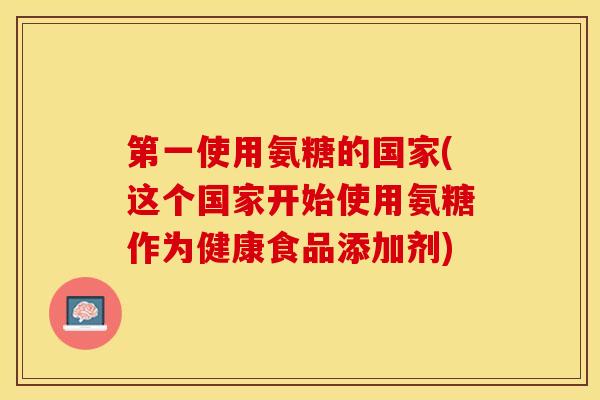第一使用氨糖的国家(这个国家开始使用氨糖作为健康食品添加剂)